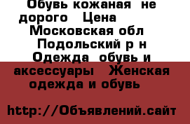 Обувь кожаная ,не дорого › Цена ­ 1 000 - Московская обл., Подольский р-н Одежда, обувь и аксессуары » Женская одежда и обувь   